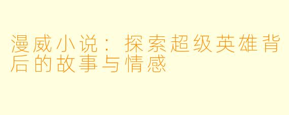 漫威小说：探索超级英雄背后的故事与情感