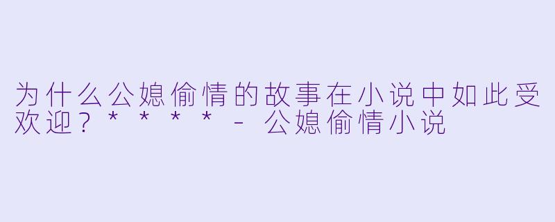 为什么公媳偷情的故事在小说中如此受欢迎?****