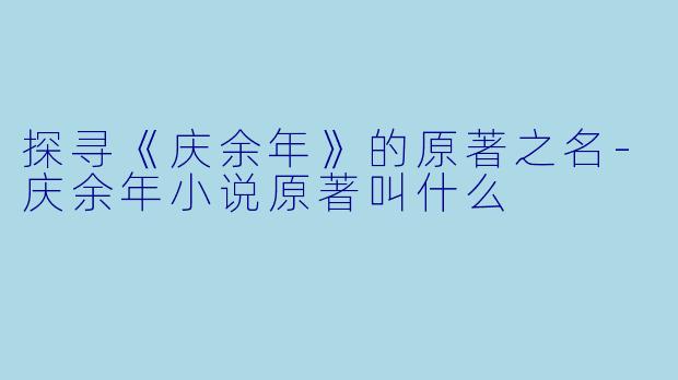 探寻《庆余年》的原著之名-庆余年小说原著叫什么