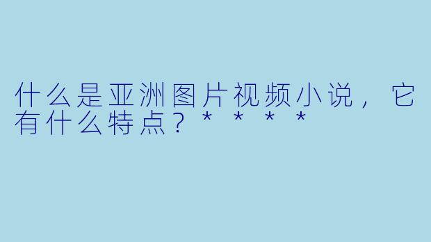 什么是亚洲图片视频小说,它有什么特点?****