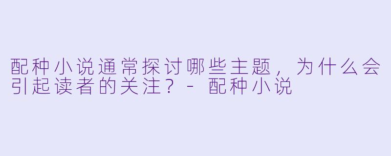 配种小说通常探讨哪些主题,为什么会引起读者的关注?