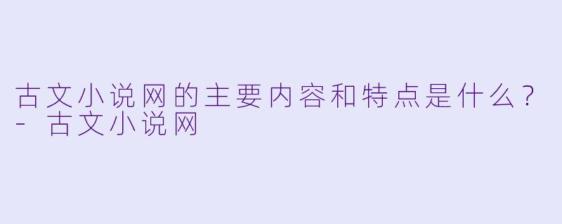 古文小说网的主要内容和特点是什么?