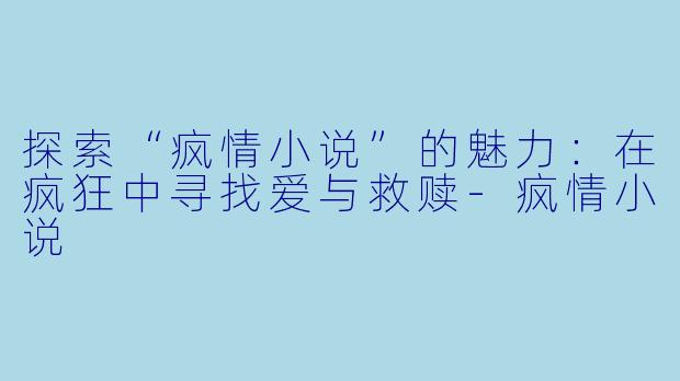 探索“疯情小说”的魅力:在疯狂中寻找爱与救赎-疯情小说