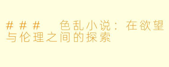 ### 色乱小说:在欲望与伦理之间的探索
