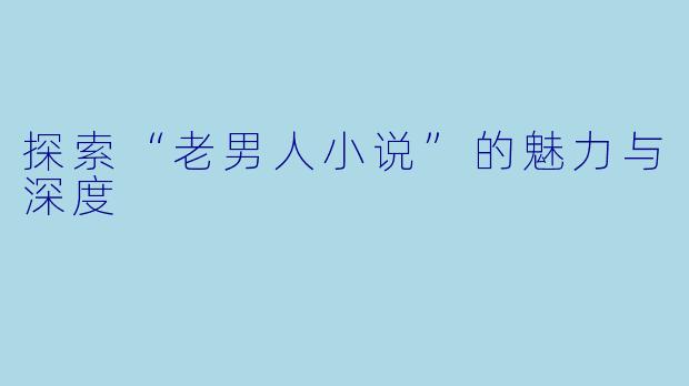 探索“老男人小说”的魅力与深度
