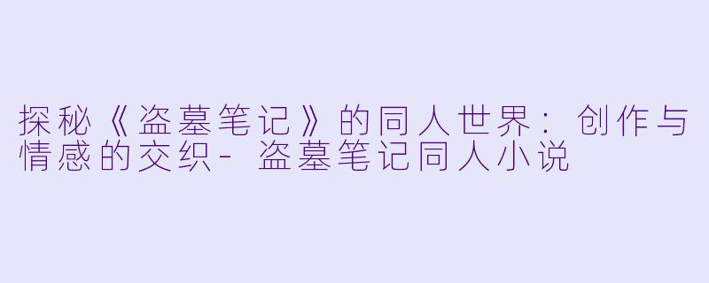 探秘《盗墓笔记》的同人世界:创作与情感的交织