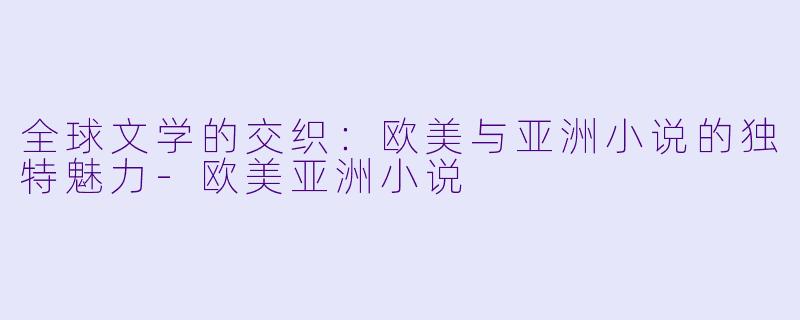 全球文学的交织:欧美与亚洲小说的独特魅力-欧美亚洲小说
