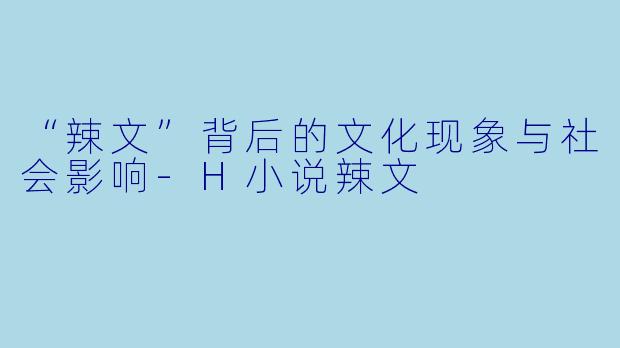 “辣文”背后的文化现象与社会影响