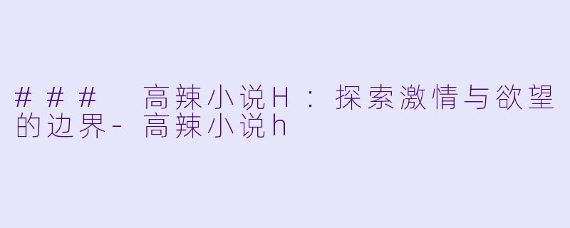 ### 高辣小说H:探索激情与欲望的边界-高辣小说h