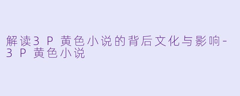 解读3P黄色小说的背后文化与影响