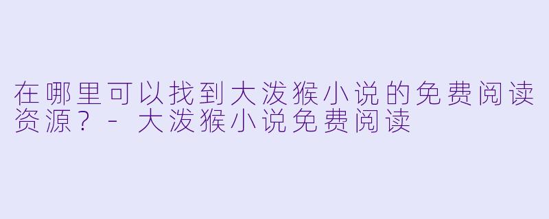 在哪里可以找到大泼猴小说的免费阅读资源?