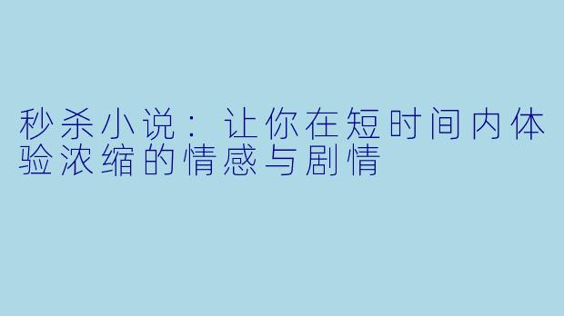 秒杀小说:让你在短时间内体验浓缩的情感与剧情
