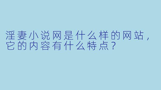 淫妻小说网是什么样的网站,它的内容有什么特点?