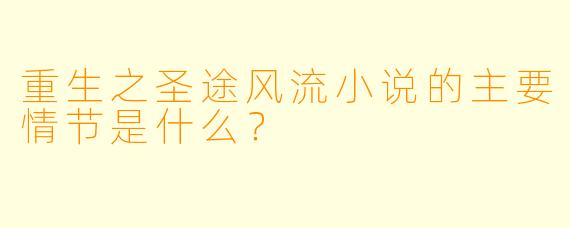 重生之圣途风流小说的主要情节是什么?