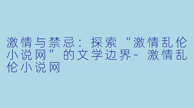激情与禁忌:探索“激情乱伦小说网”的文学边界