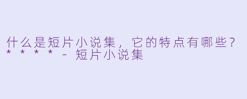 什么是短片小说集,它的特点有哪些?****