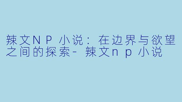 辣文NP小说:在边界与欲望之间的探索