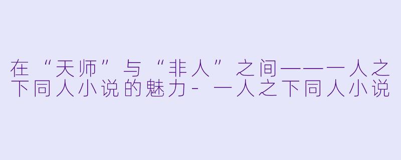 在“天师”与“非人”之间——一人之下同人小说的魅力