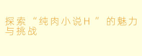 探索“纯肉小说H”的魅力与挑战