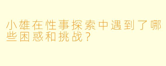 小雄在性事探索中遇到了哪些困惑和挑战?