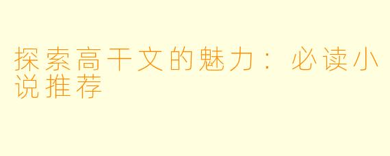 探索高干文的魅力：必读小说推荐