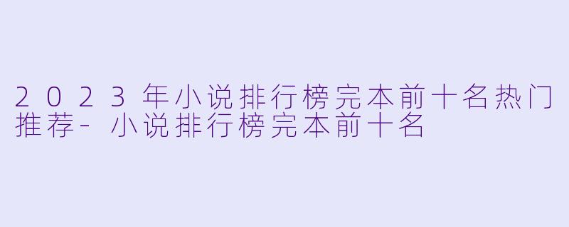 2023年小说排行榜完本前十名热门推荐-小说排行榜完本前十名