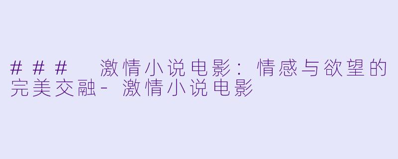 ### 激情小说电影:情感与欲望的完美交融-激情小说电影