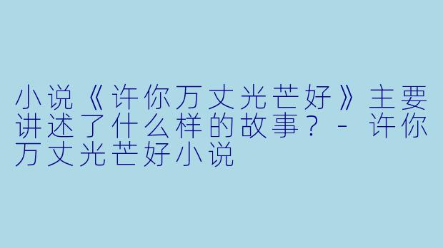 小说《许你万丈光芒好》主要讲述了什么样的故事?