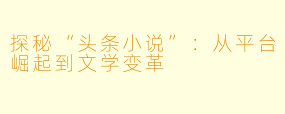 探秘“头条小说”:从平台崛起到文学变革
