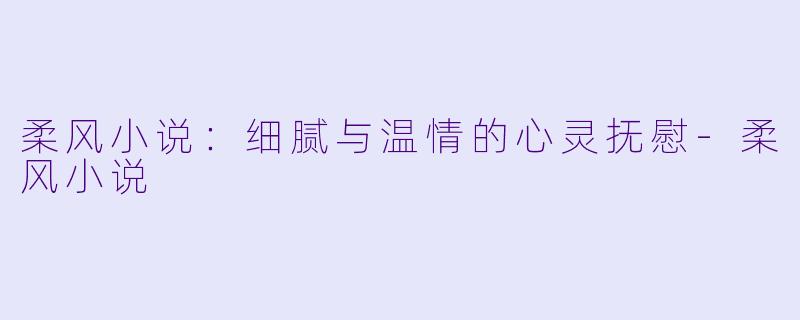 柔风小说：细腻与温情的心灵抚慰-柔风小说