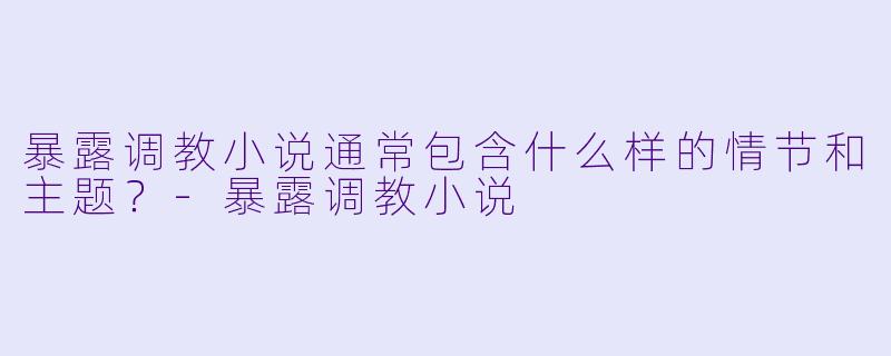 暴露调教小说通常包含什么样的情节和主题?