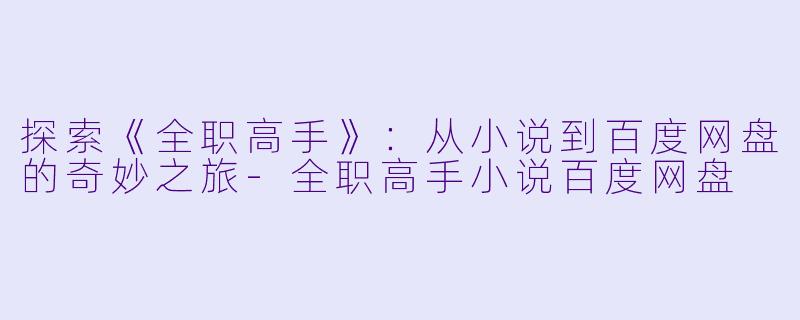 探索《全职高手》:从小说到百度网盘的奇妙之旅