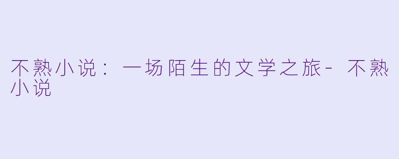 不熟小说：一场陌生的文学之旅-不熟小说