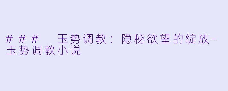 ### 玉势调教:隐秘欲望的绽放