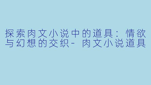 探索肉文小说中的道具:情欲与幻想的交织