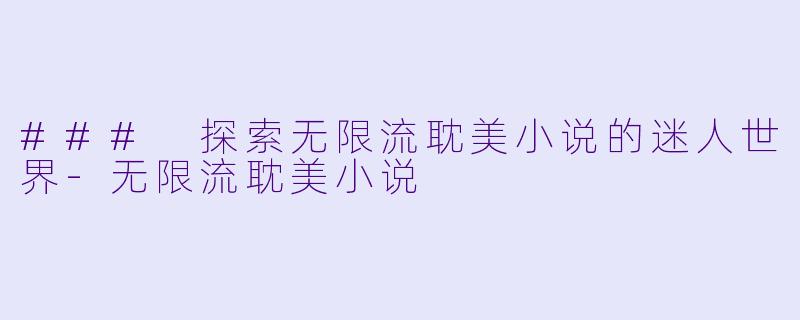 ### 探索无限流耽美小说的迷人世界-无限流耽美小说