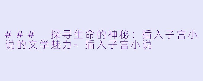 ### 探寻生命的神秘:插入子宫小说的文学魅力