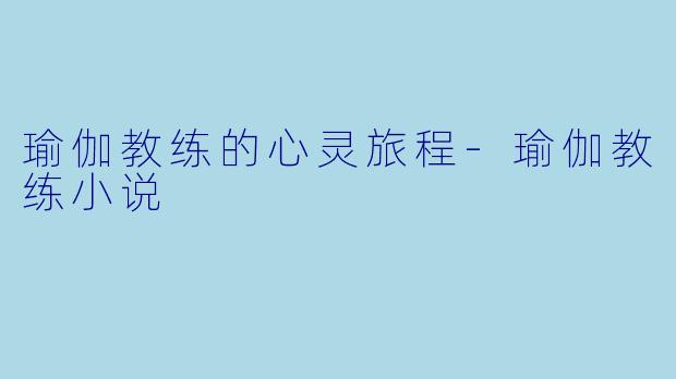 瑜伽教练的心灵旅程-瑜伽教练小说