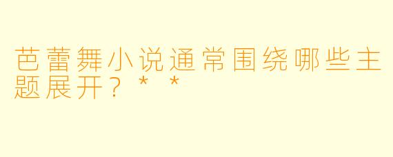 芭蕾舞小说通常围绕哪些主题展开?**