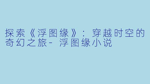 探索《浮图缘》：穿越时空的奇幻之旅-浮图缘小说