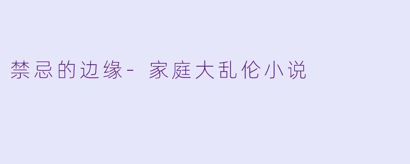 禁忌的边缘-家庭大乱伦小说