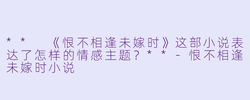 ** 《恨不相逢未嫁时》这部小说表达了怎样的情感主题?**