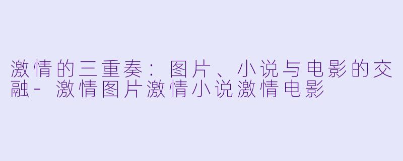 激情的三重奏:图片、小说与电影的交融