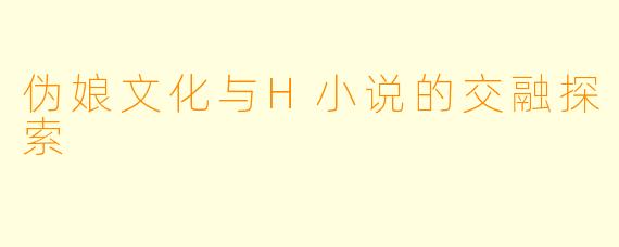 伪娘文化与H小说的交融探索