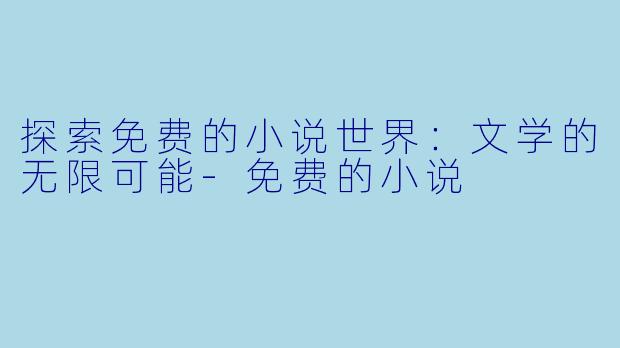探索免费的小说世界:文学的无限可能-免费的小说