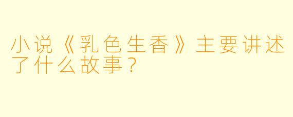小说《乳色生香》主要讲述了什么故事？