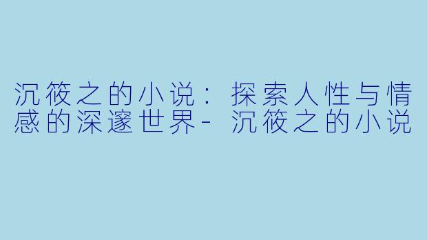 沉筱之的小说:探索人性与情感的深邃世界