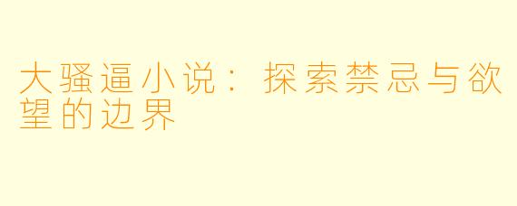 大骚逼小说:探索禁忌与欲望的边界