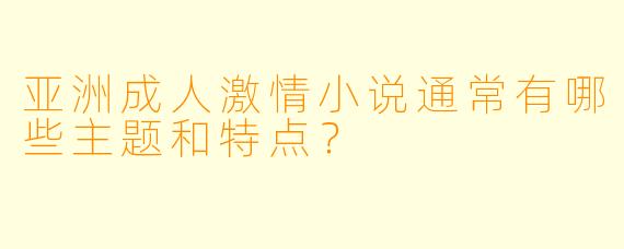 亚洲成人激情小说通常有哪些主题和特点？