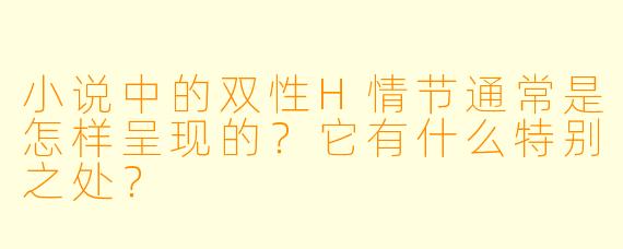 小说中的双性H情节通常是怎样呈现的?它有什么特别之处?